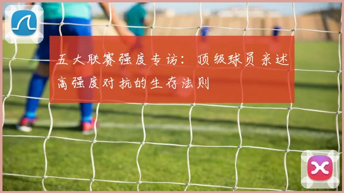 五大联赛强度专访:顶级球员亲述高强度对抗的生存法则