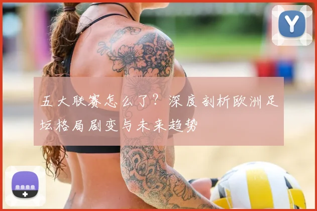 五大联赛怎么了?深度剖析欧洲足坛格局剧变与未来趋势