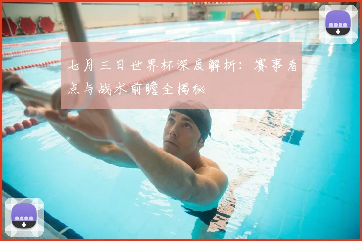 七月三日世界杯深度解析：赛事看点与战术前瞻全揭秘
