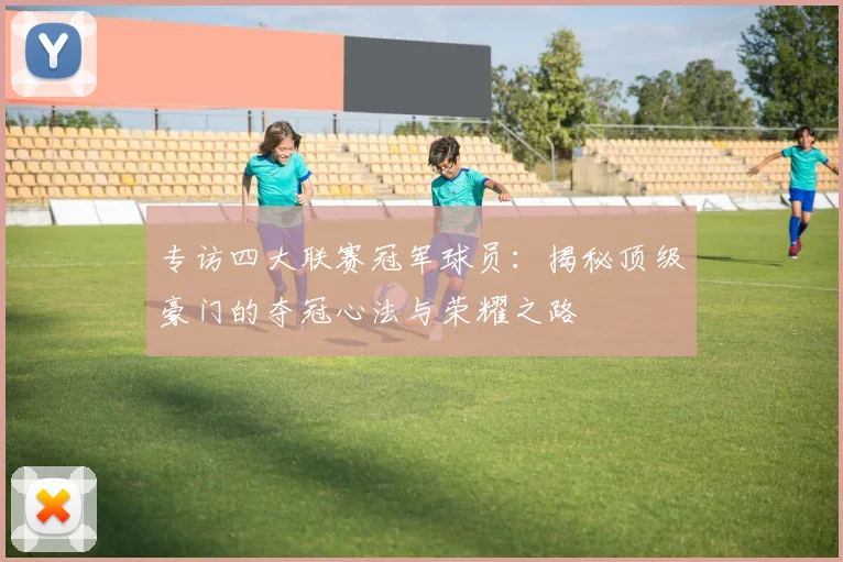 专访四大联赛冠军球员：揭秘顶级豪门的夺冠心法与荣耀之路