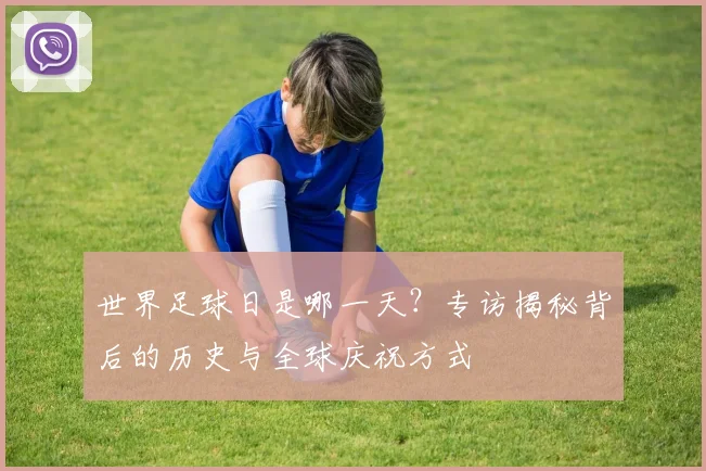 世界足球日是哪一天？专访揭秘背后的历史与全球庆祝方式