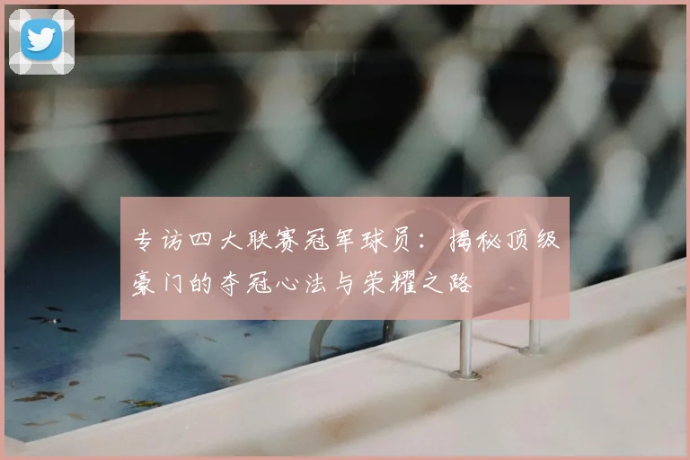 专访四大联赛冠军球员：揭秘顶级豪门的夺冠心法与荣耀之路