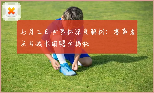 七月三日世界杯深度解析：赛事看点与战术前瞻全揭秘