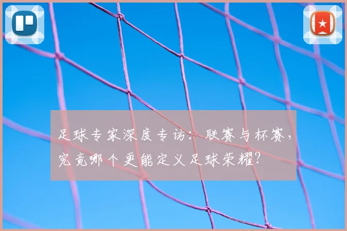 足球专家深度专访:联赛与杯赛,究竟哪个更能定义足球荣耀?