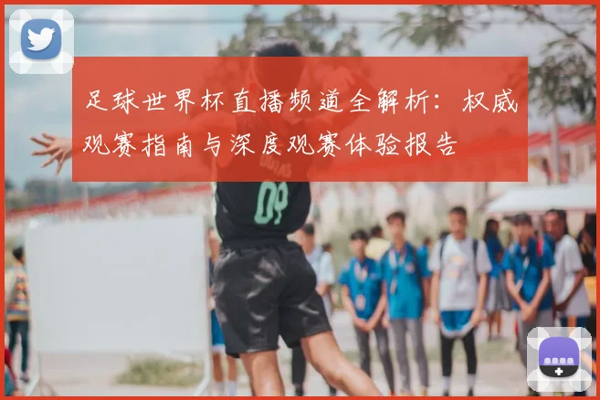 足球世界杯直播频道全解析:权威观赛指南与深度观赛体验报告