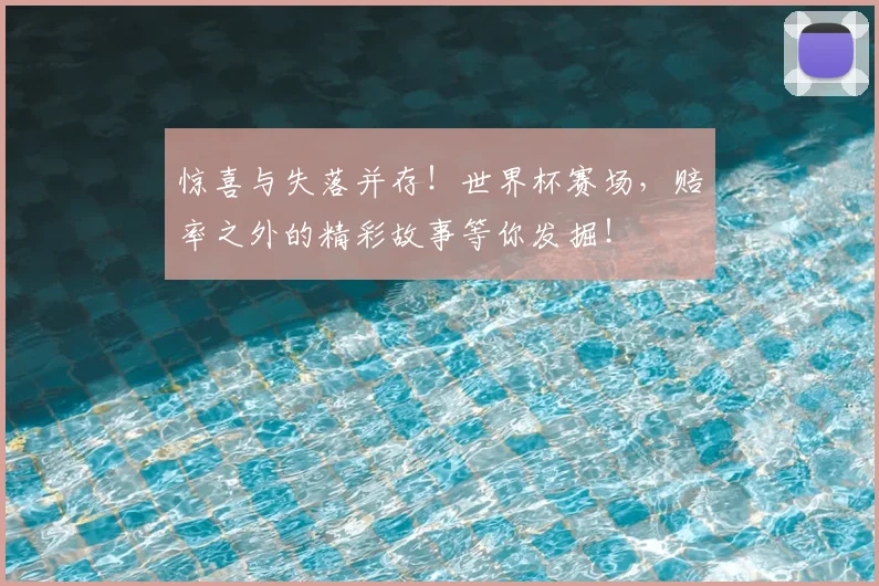 惊喜与失落并存!世界杯赛场,赔率之外的精彩故事等你发掘!