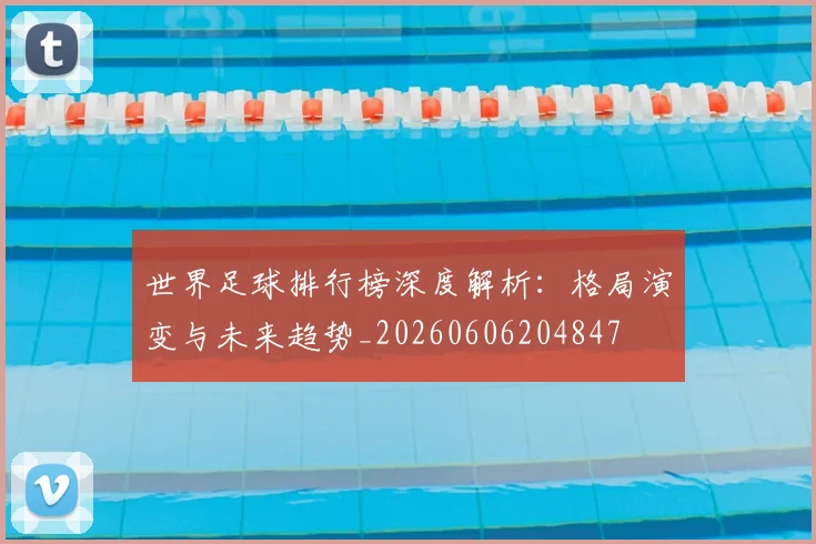 世界足球排行榜深度解析:格局演变与未来趋势_20260606204847
