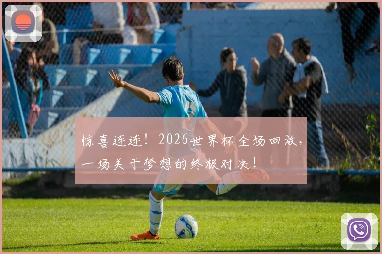 惊喜连连!2026世界杯全场回放,一场关于梦想的终极对决!