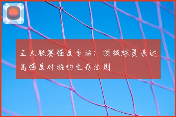 五大联赛强度专访:顶级球员亲述高强度对抗的生存法则