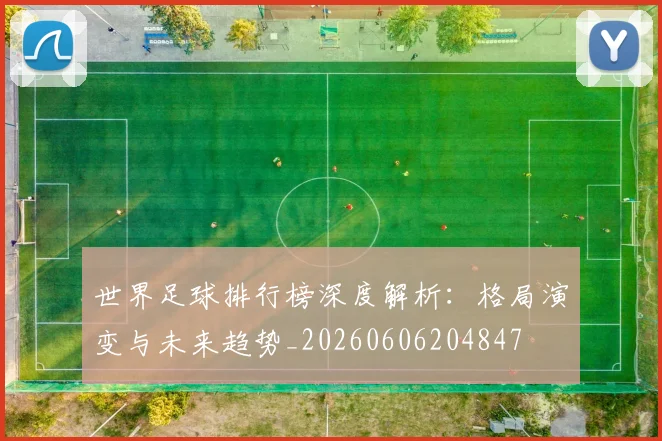 世界足球排行榜深度解析:格局演变与未来趋势_20260606204847