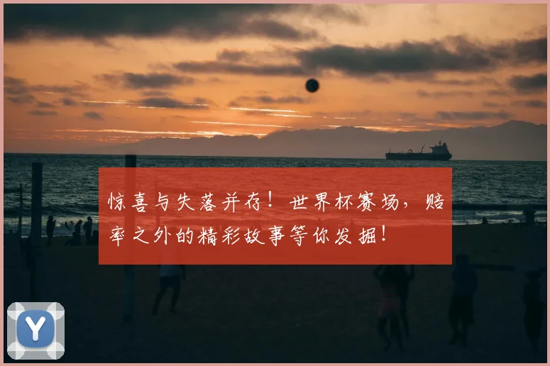 惊喜与失落并存！世界杯赛场，赔率之外的精彩故事等你发掘！