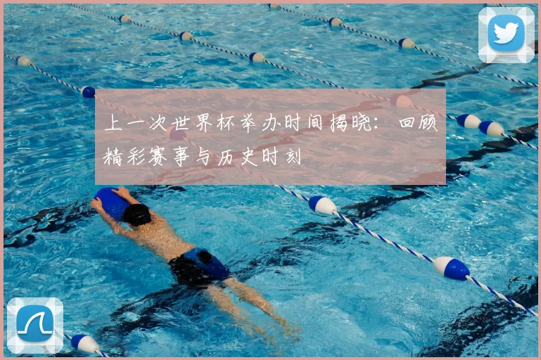 上一次世界杯举办时间揭晓:回顾精彩赛事与历史时刻