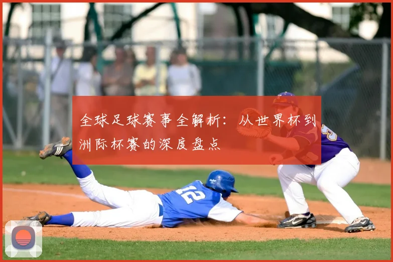 全球足球赛事全解析:从世界杯到洲际杯赛的深度盘点