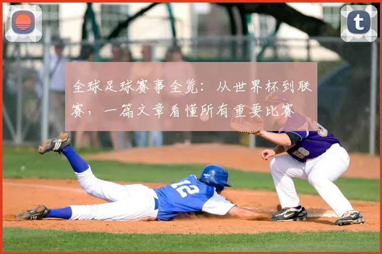 全球足球赛事全览：从世界杯到联赛，一篇文章看懂所有重要比赛