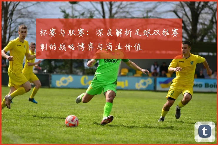 杯赛与联赛:深度解析足球双轨赛制的战略博弈与商业价值