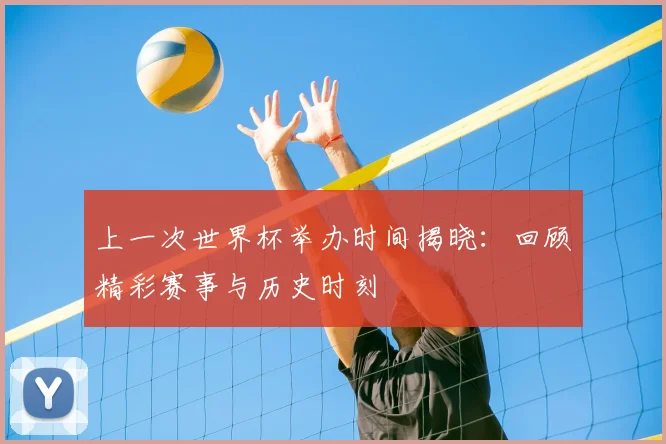 上一次世界杯举办时间揭晓：回顾精彩赛事与历史时刻