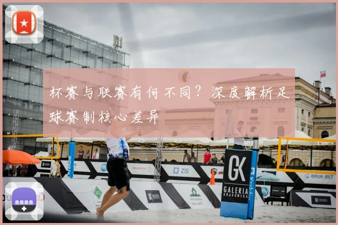 杯赛与联赛有何不同？深度解析足球赛制核心差异